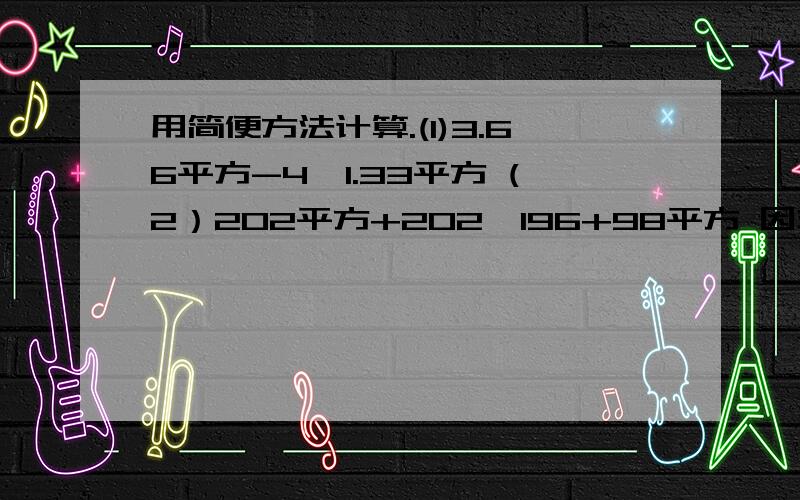 用简便方法计算.(1)3.66平方-4*1.33平方 (2）202平方+202*196+98平方 因式分解:(1)x(x