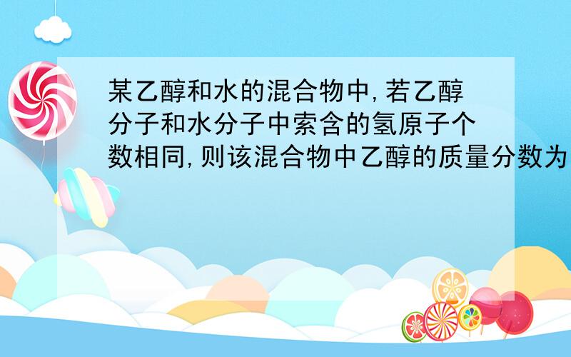 某乙醇和水的混合物中,若乙醇分子和水分子中索含的氢原子个数相同,则该混合物中乙醇的质量分数为多少?