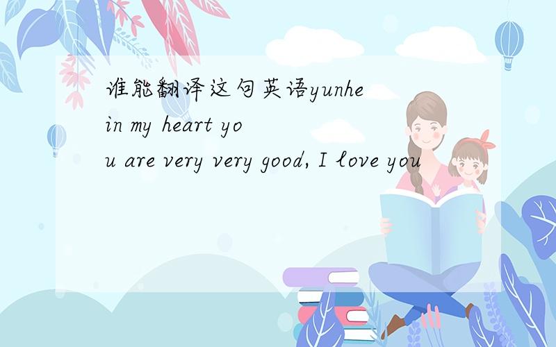 谁能翻译这句英语yunhe in my heart you are very very good, I love you