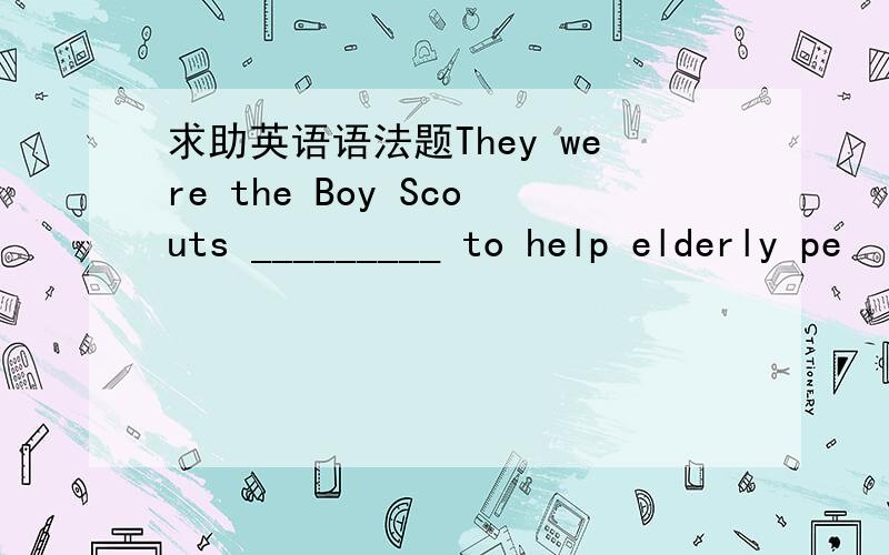 求助英语语法题They were the Boy Scouts _________ to help elderly pe