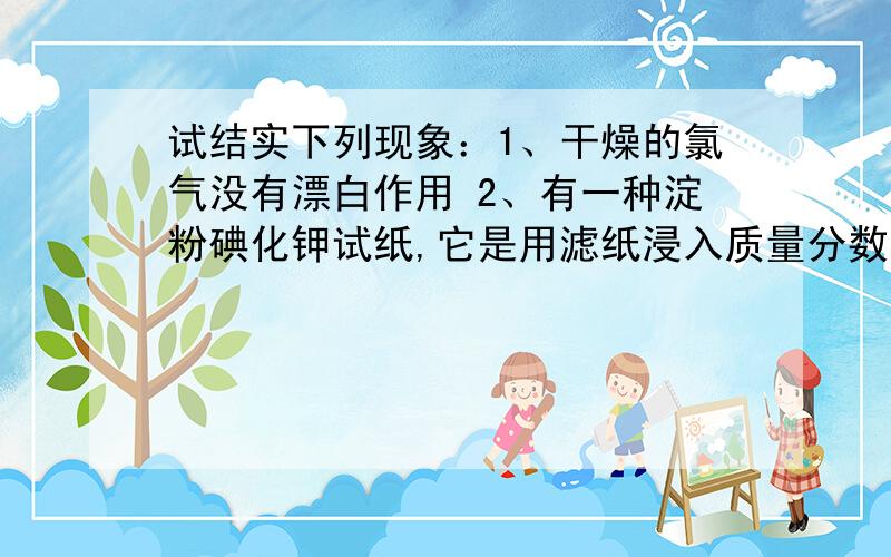 试结实下列现象：1、干燥的氯气没有漂白作用 2、有一种淀粉碘化钾试纸,它是用滤纸浸入质量分数为5%的淀