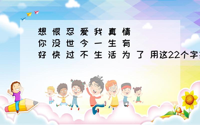 想 恨 忍 爱 我 真 情 你 没 世 今 一 生 有 好 快 过 不 生 活 为 了 用这22个字拼成一小段话 这个是