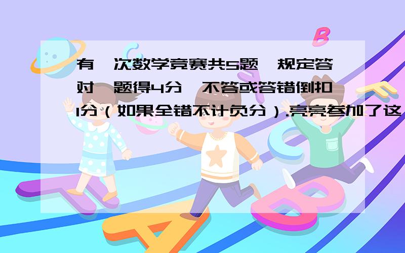 有一次数学竞赛共5题,规定答对一题得4分,不答或答错倒扣1分（如果全错不计负分）.亮亮参加了这一次数学竞赛,他有可能得多