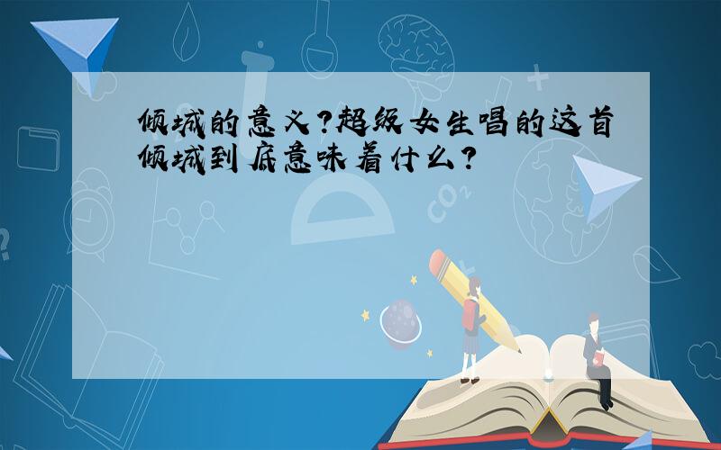 倾城的意义?超级女生唱的这首倾城到底意味着什么?