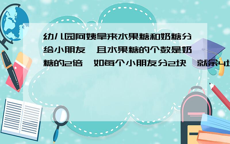 幼儿园阿姨拿来水果糖和奶糖分给小朋友,且水果糖的个数是奶糖的2倍,如每个小朋友分2块,就余4块奶糖