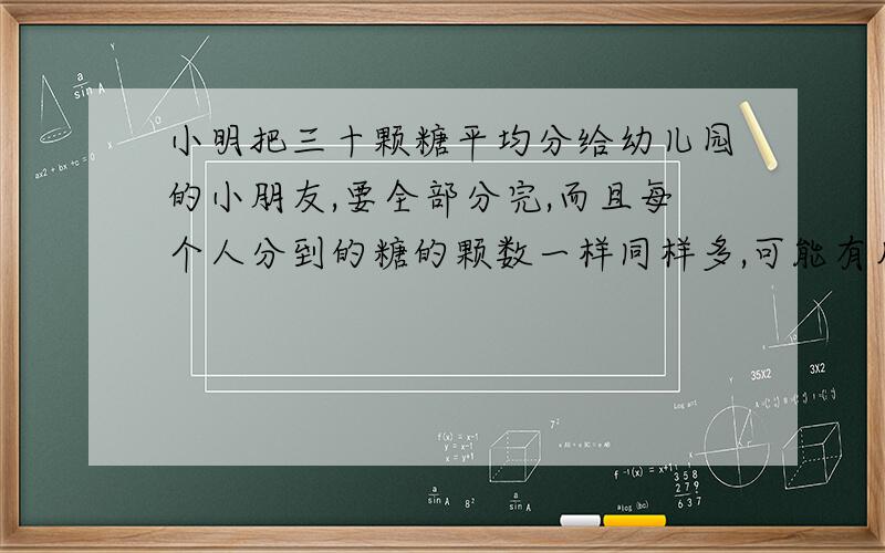 小明把三十颗糖平均分给幼儿园的小朋友,要全部分完,而且每个人分到的糖的颗数一样同样多,可能有几个小朋友?每人分得几颗糖?