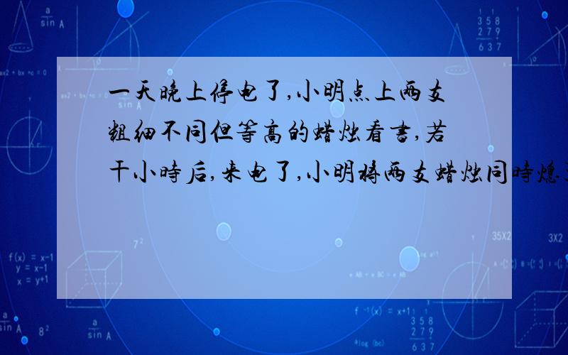 一天晚上停电了,小明点上两支粗细不同但等高的蜡烛看书,若干小时后,来电了,小明将两支蜡烛同时熄灭.已