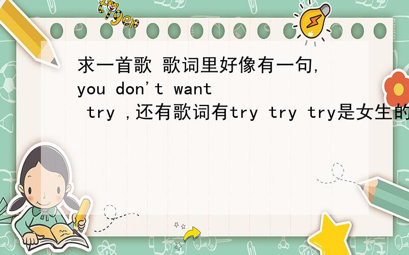 求一首歌 歌词里好像有一句,you don't want try ,还有歌词有try try try是女生的