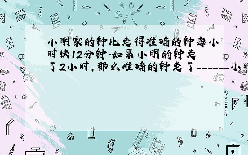 小明家的钟比走得准确的钟每小时快12分钟．如果小明的钟走了2小时，那么准确的钟走了______小时．