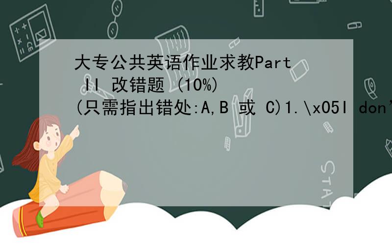 大专公共英语作业求教Part II 改错题 (10%) (只需指出错处:A,B 或 C)1.\x05I don’t ha