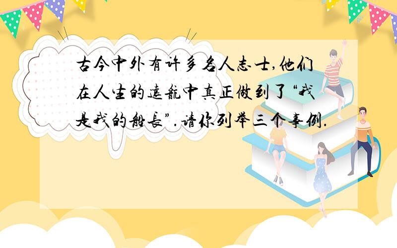 古今中外有许多名人志士,他们在人生的远航中真正做到了“我是我的船长”.请你列举三个事例.