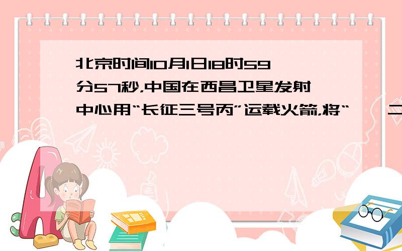 北京时间10月1日18时59分57秒，中国在西昌卫星发射中心用“长征三号丙”运载火箭，将“嫦娥二号”卫星成功送入太空．这