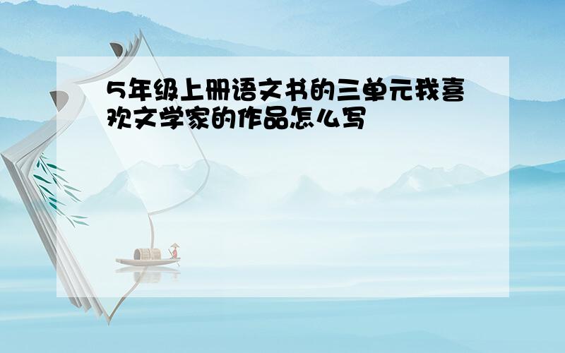 5年级上册语文书的三单元我喜欢文学家的作品怎么写