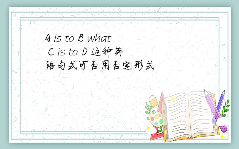 A is to B what C is to D 这种英语句式可否用否定形式