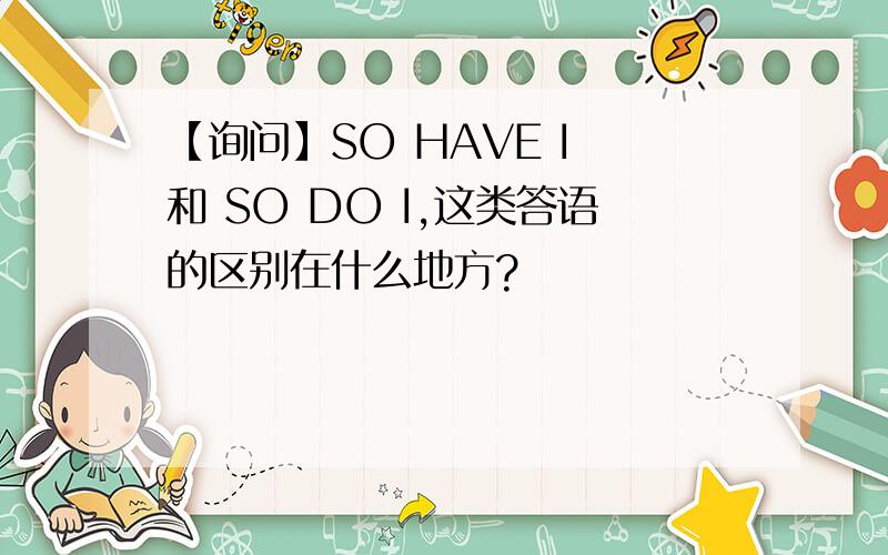 【询问】SO HAVE I 和 SO DO I,这类答语的区别在什么地方?