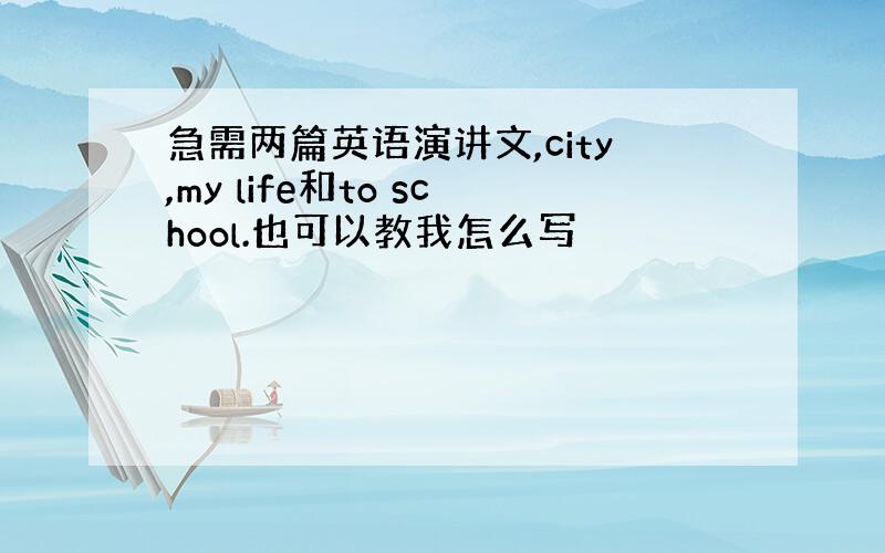 急需两篇英语演讲文,city,my life和to school.也可以教我怎么写