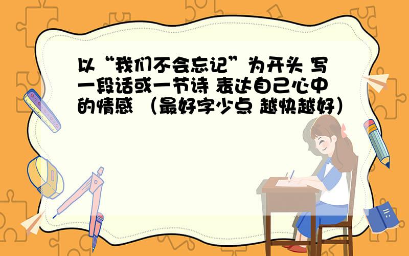 以“我们不会忘记”为开头 写一段话或一节诗 表达自己心中的情感 （最好字少点 越快越好）