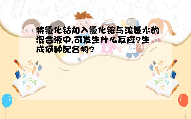 将氯化钴加入氯化铵与浓氨水的混合液中,可发生什么反应?生成何种配合物?