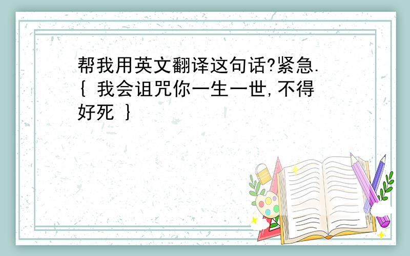 帮我用英文翻译这句话?紧急.{ 我会诅咒你一生一世,不得好死 }