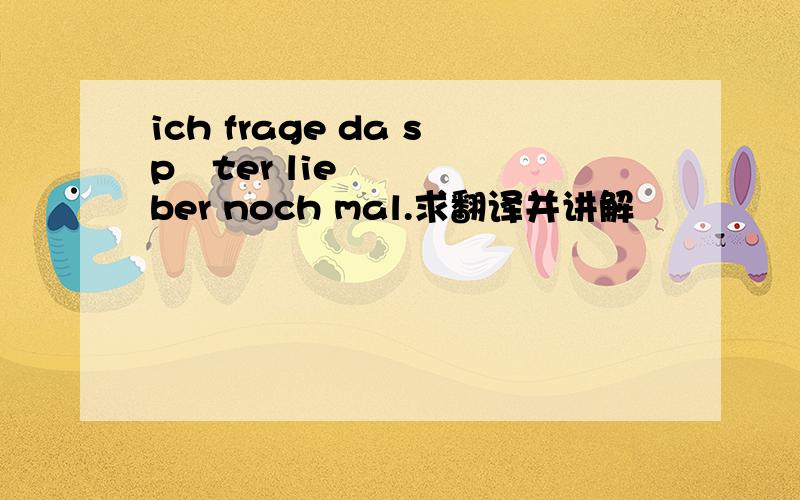 ich frage da später lieber noch mal.求翻译并讲解