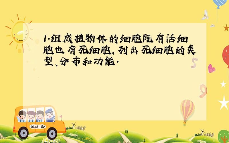 1.组成植物体的细胞既有活细胞也有死细胞,列出死细胞的类型、分布和功能.