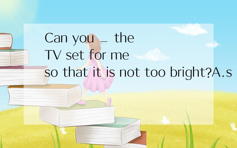 Can you _ the TV set for me so that it is not too bright?A.s