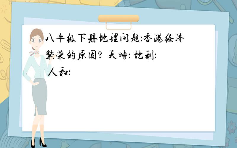 八年级下册地理问题：香港经济繁荣的原因? 天时： 地利： 人和：