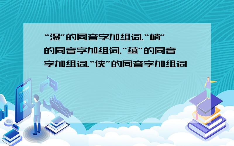 “瀑”的同音字加组词.“峭”的同音字加组词.“蕴”的同音字加组词.“侠”的同音字加组词