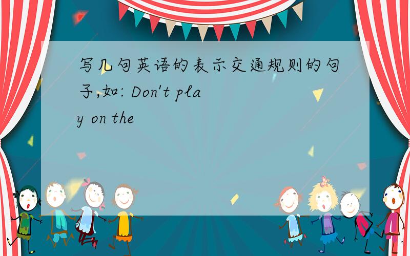 写几句英语的表示交通规则的句子,如: Don't play on the