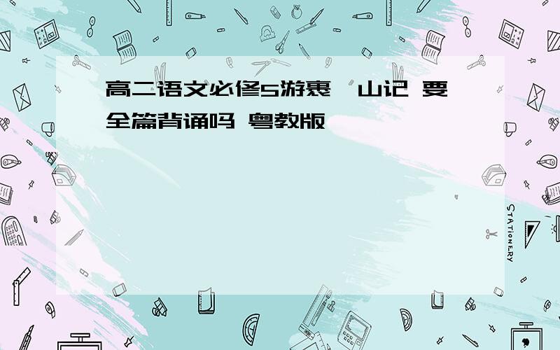 高二语文必修5游裹禅山记 要全篇背诵吗 粤教版