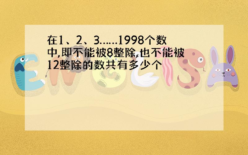 在1、2、3……1998个数中,即不能被8整除,也不能被12整除的数共有多少个