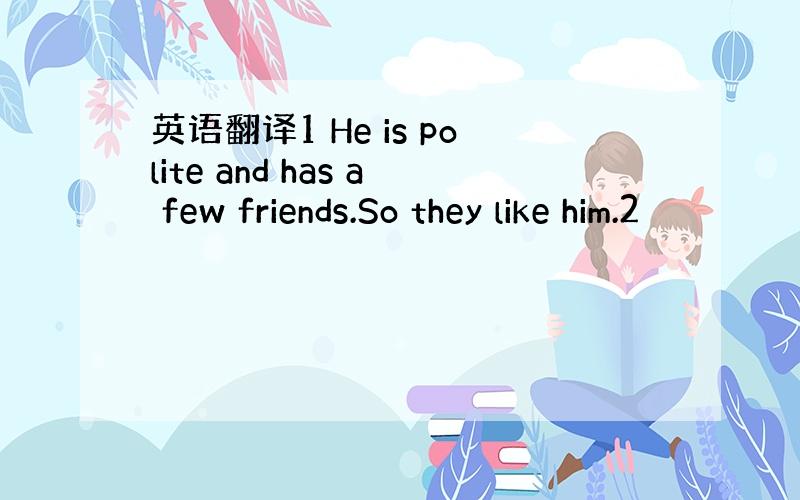 英语翻译1 He is polite and has a few friends.So they like him.2