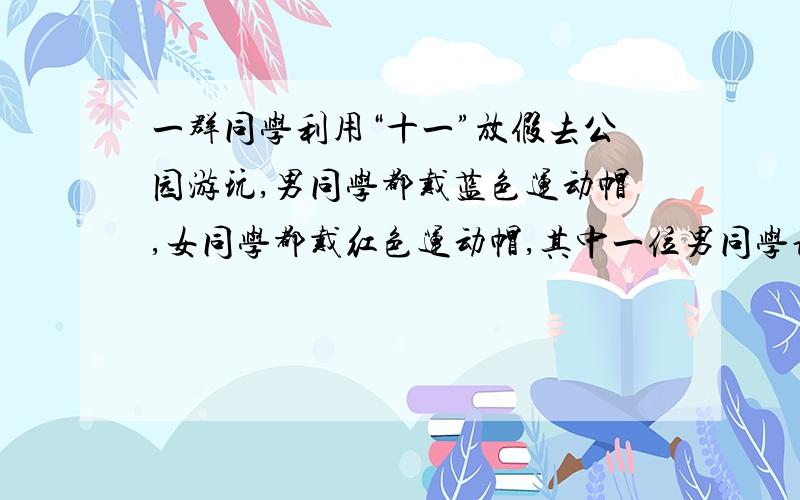 一群同学利用“十一”放假去公园游玩,男同学都戴蓝色运动帽,女同学都戴红色运动帽,其中一位男同学说：“我看见蓝帽子的数目与