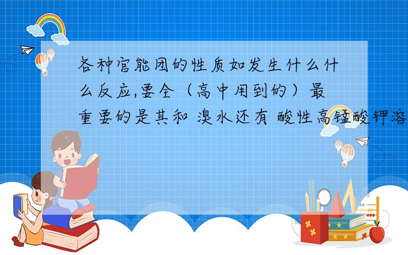 各种官能团的性质如发生什么什么反应,要全（高中用到的）最重要的是其和 溴水还有 酸性高锰酸钾溶液反应现象如溶液褪色啦,分