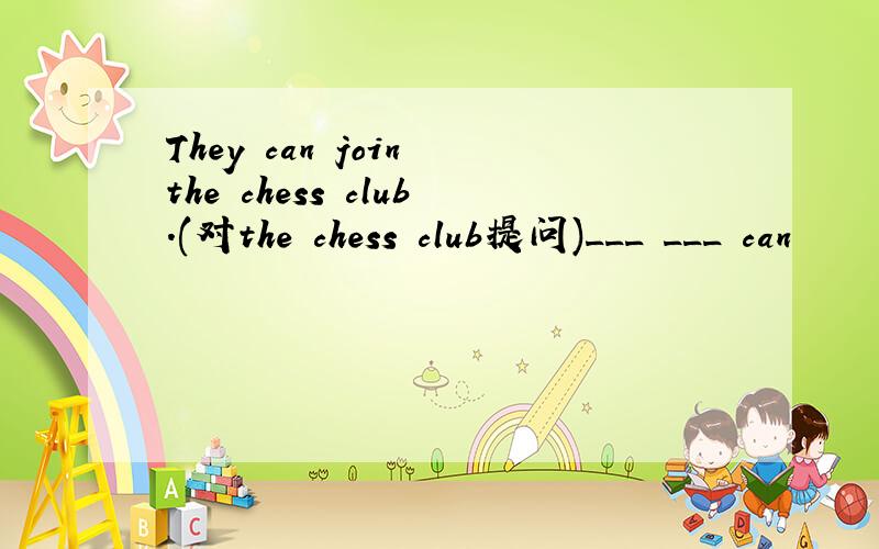 They can join the chess club.(对the chess club提问)___ ___ can