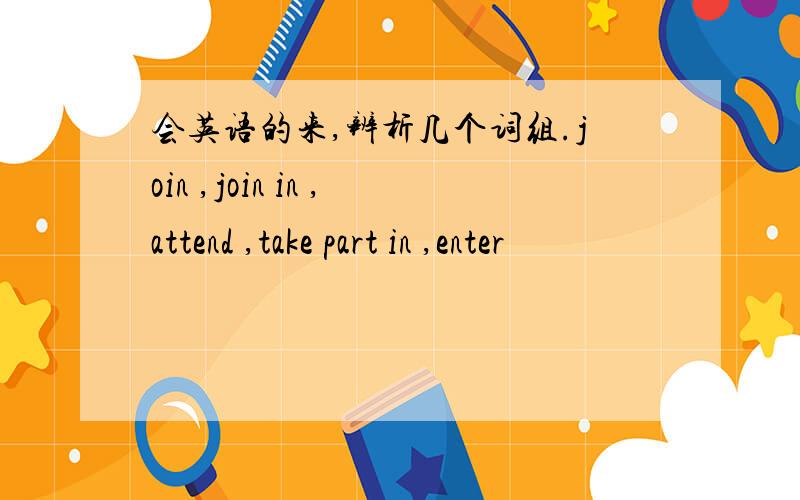 会英语的来,辨析几个词组.join ,join in ,attend ,take part in ,enter