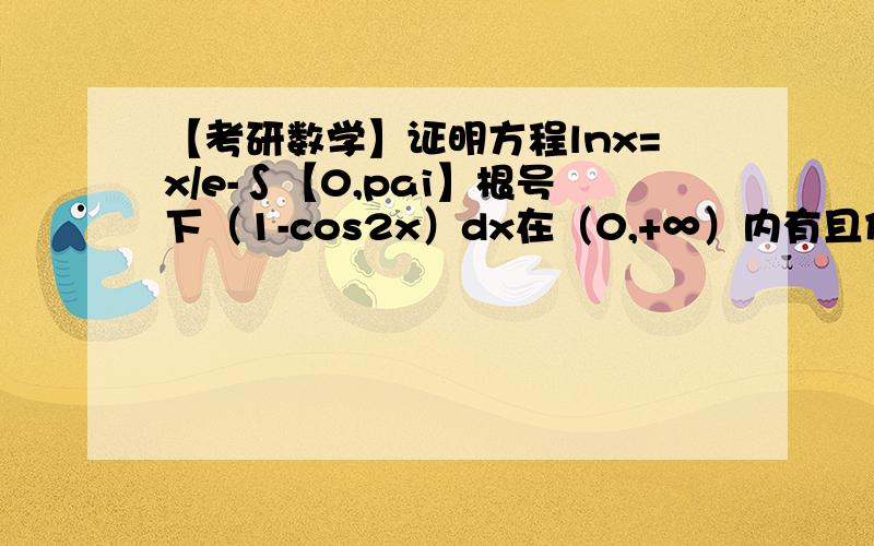 【考研数学】证明方程lnx=x/e-∫【0,pai】根号下（1-cos2x）dx在（0,+∞）内有且仅有两个不同的实根