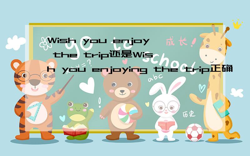 Wish you enjoy the trip还是Wish you enjoying the trip正确