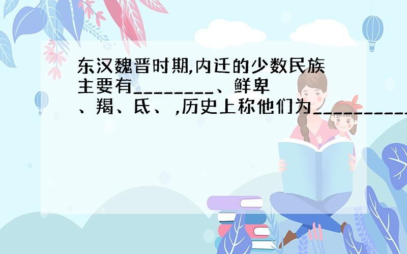 东汉魏晋时期,内迁的少数民族主要有________、鲜卑、羯、氐、 ,历史上称他们为__________.