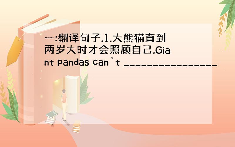 一:翻译句子.1.大熊猫直到两岁大时才会照顾自己.Giant pandas can`t ________________