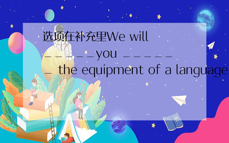 选项在补充里We will _____you ______ the equipment of a language la