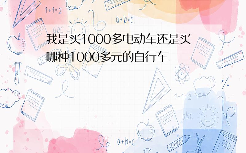 我是买1000多电动车还是买哪种1000多元的自行车