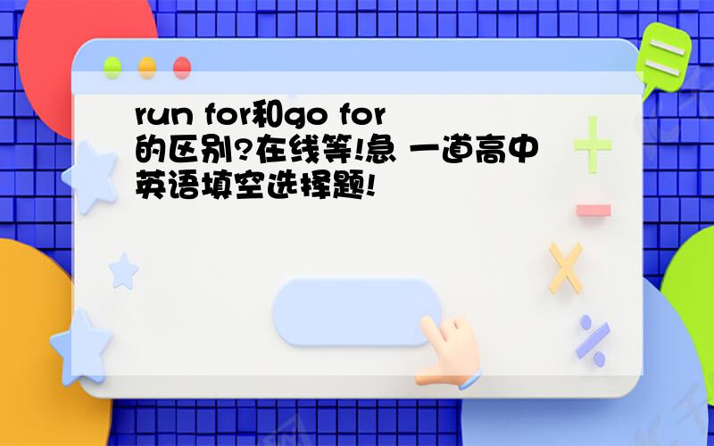 run for和go for的区别?在线等!急 一道高中英语填空选择题!