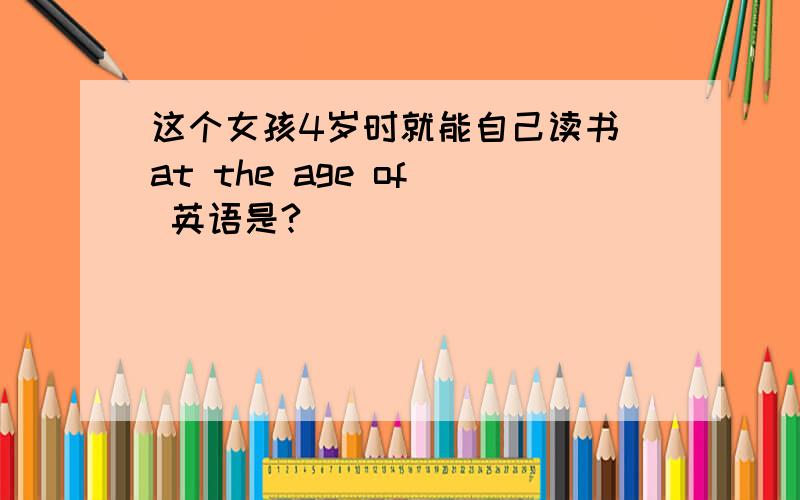 这个女孩4岁时就能自己读书（at the age of） 英语是?