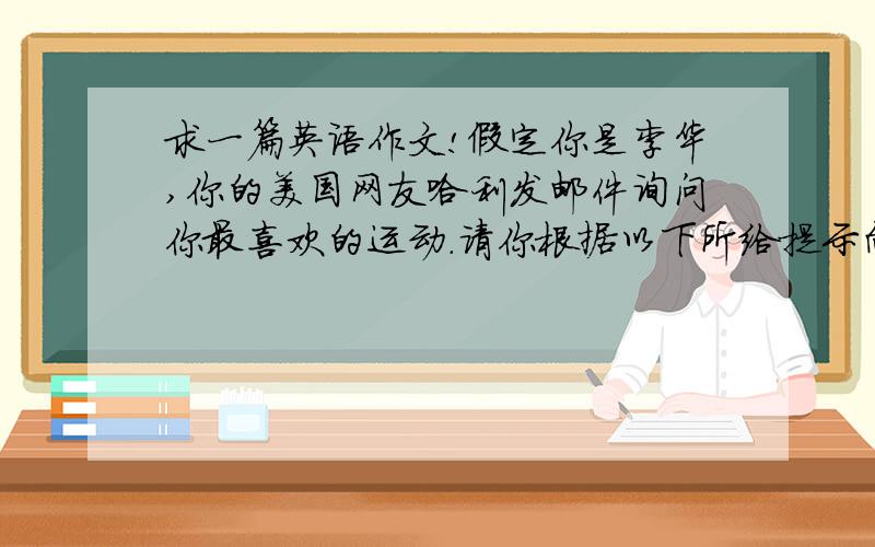 求一篇英语作文!假定你是李华,你的美国网友哈利发邮件询问你最喜欢的运动.请你根据以下所给提示向他介绍你最喜欢的运动游泳（