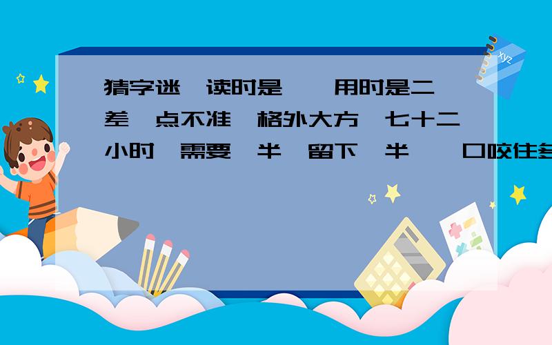 猜字迷,读时是一,用时是二,差一点不准,格外大方,七十二小时,需要一半,留下一半,一口咬住多半截