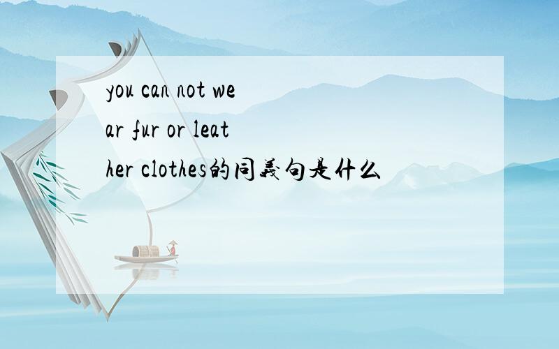 you can not wear fur or leather clothes的同义句是什么