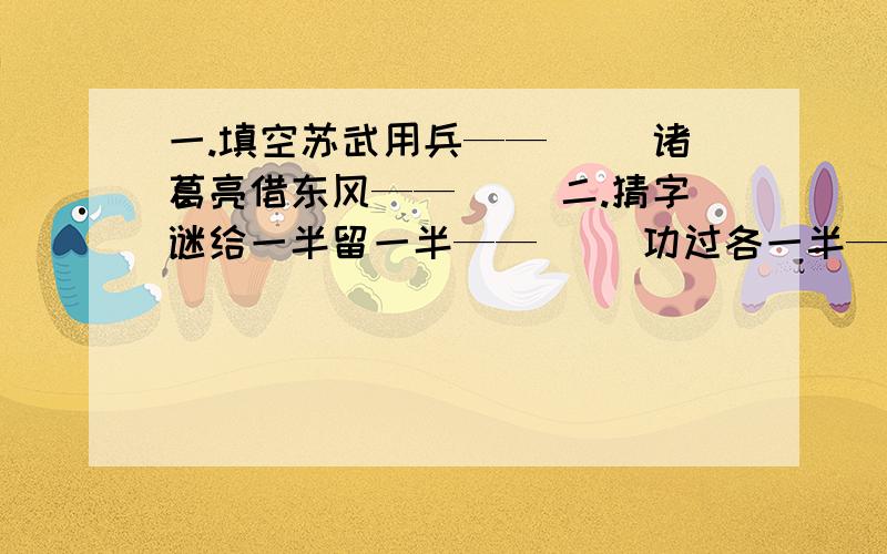 一.填空苏武用兵——（ ）诸葛亮借东风——（ ）二.猜字谜给一半留一半——（ ）功过各一半——（ ）三.古人对朋友之间的