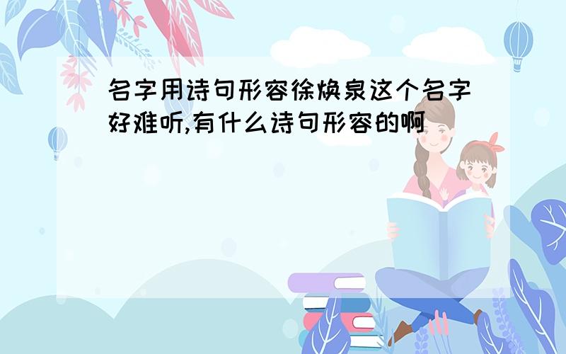 名字用诗句形容徐焕泉这个名字好难听,有什么诗句形容的啊