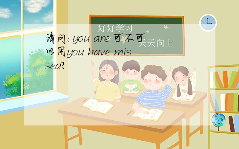 请问:you are 可不可以用you have missed?